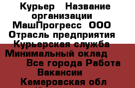 Курьер › Название организации ­ МашПрогресс, ООО › Отрасль предприятия ­ Курьерская служба › Минимальный оклад ­ 25 000 - Все города Работа » Вакансии   . Кемеровская обл.,Кемерово г.